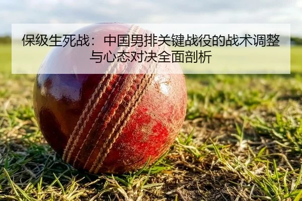 保级生死战：中国男排关键战役的战术调整与心态对决全面剖析