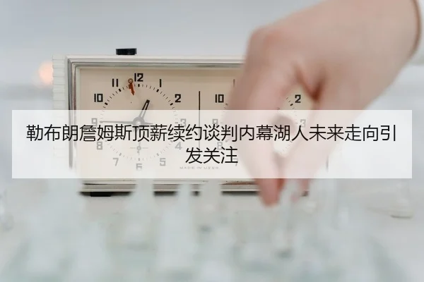 勒布朗詹姆斯顶薪续约谈判内幕湖人未来走向引发关注 | Kaiyuan Card Game